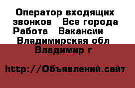  Оператор входящих звонков - Все города Работа » Вакансии   . Владимирская обл.,Владимир г.